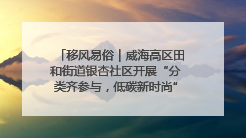 移风易俗｜威海高区田和街道银杏社区开展“分类齐参与，低碳新时尚”垃圾分类主题宣传活动