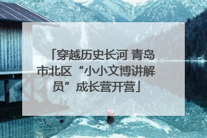 穿越历史长河 青岛市北区“小小文博讲解员”成长营开营