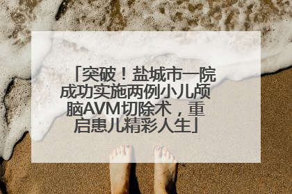 突破！盐城市一院成功实施两例小儿颅脑AVM切除术，重启患儿精彩人生