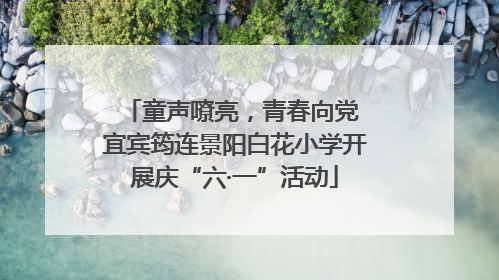 童声嘹亮，青春向党 宜宾筠连景阳白花小学开展庆“六·一”活动