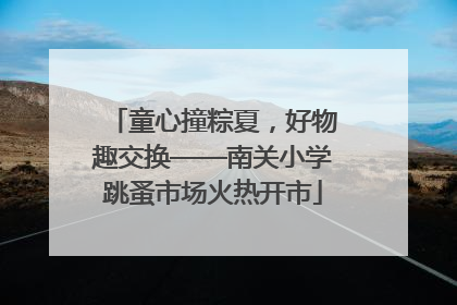 童心撞粽夏，好物趣交换——南关小学跳蚤市场火热开市