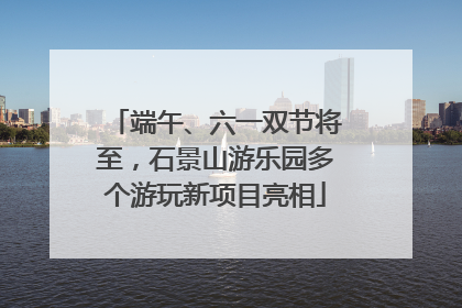 端午、六一双节将至，石景山游乐园多个游玩新项目亮相