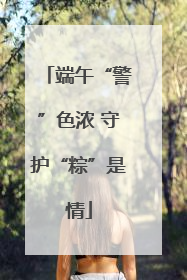 端午“警”色浓 守护“粽”是情