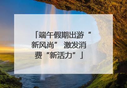 端午假期出游“新风尚” 激发消费“新活力”
