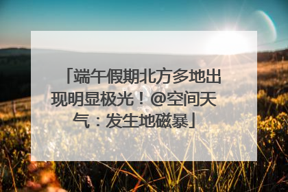 端午假期北方多地出现明显极光！@空间天气：发生地磁暴