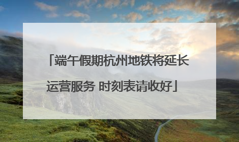 端午假期杭州地铁将延长运营服务 时刻表请收好