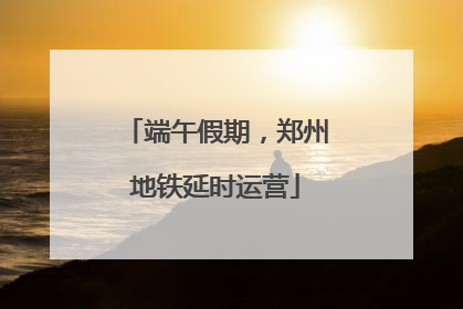 端午假期，郑州地铁延时运营