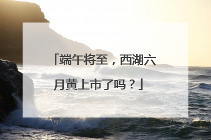 端午将至，西湖六月黄上市了吗？