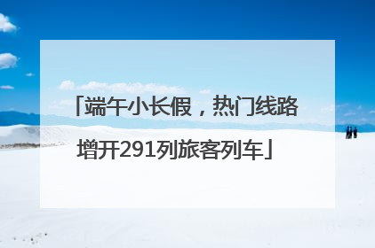 端午小长假，热门线路增开291列旅客列车