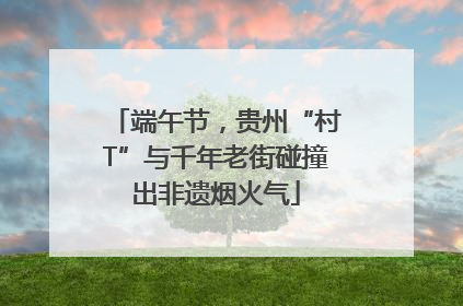 端午节，贵州“村T”与千年老街碰撞出非遗烟火气