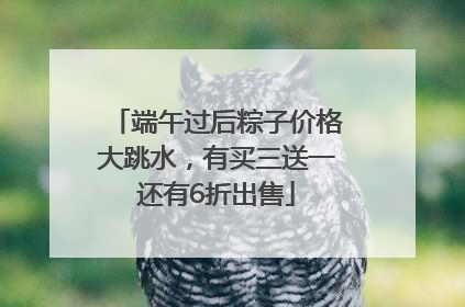 端午过后粽子价格大跳水，有买三送一还有6折出售