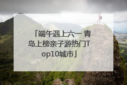 端午遇上六一 青岛上榜亲子游热门Top10城市