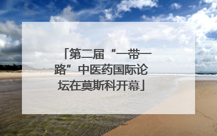 第二届“一带一路”中医药国际论坛在莫斯科开幕