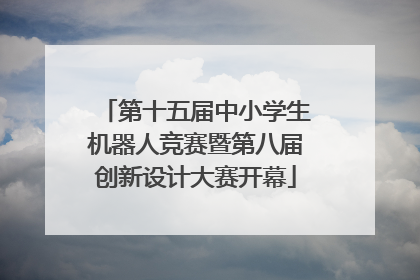 第十五届中小学生机器人竞赛暨第八届创新设计大赛开幕