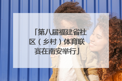 第八届福建省社区（乡村）体育联赛在南安举行