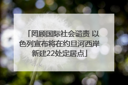 罔顾国际社会谴责 以色列宣布将在约旦河西岸新建22处定居点