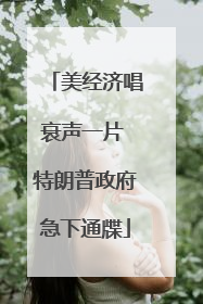 美经济唱衰声一片 特朗普政府急下通牒