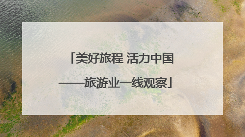 美好旅程 活力中国——旅游业一线观察