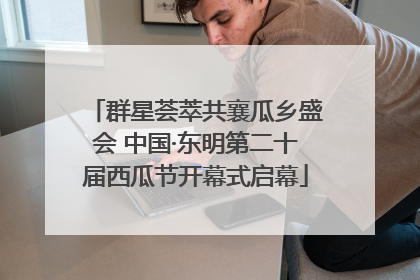 群星荟萃共襄瓜乡盛会 中国·东明第二十届西瓜节开幕式启幕