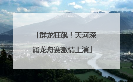 群龙狂飙！天河深涌龙舟赛激情上演