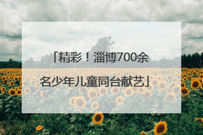 精彩！淄博700余名少年儿童同台献艺