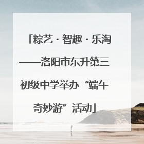粽艺・智趣・乐淘——洛阳市东升第三初级中学举办“端午奇妙游”活动