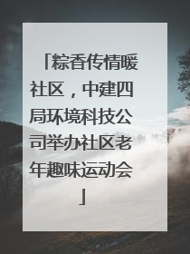 粽香传情暖社区，中建四局环境科技公司举办社区老年趣味运动会