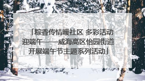粽香传情暖社区 多彩活动迎端午——威海高区怡园街道开展端午节主题系列活动