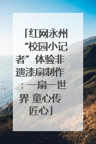 红网永州“校园小记者”体验非遗漆扇制作：一扇一世界 童心传匠心
