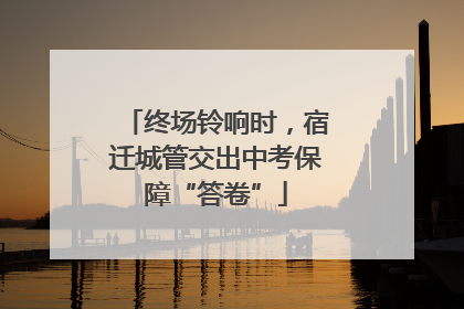 终场铃响时，宿迁城管交出中考保障“答卷”