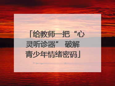 给教师一把“心灵听诊器” 破解青少年情绪密码