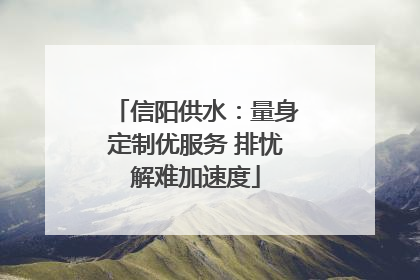 信阳供水：量身定制优服务 排忧解难加速度