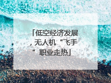 低空经济发展，无人机“飞手”职业走热