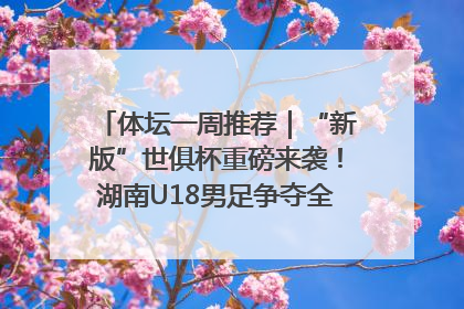 体坛一周推荐｜“新版”世俱杯重磅来袭！湖南U18男足争夺全运资格！郑钦文“草地”很忙……