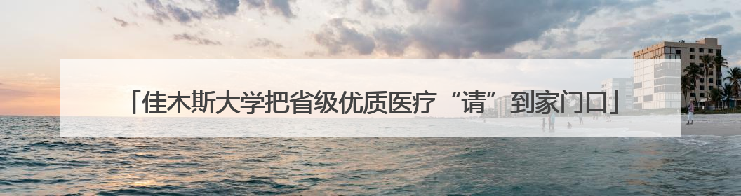 佳木斯大学把省级优质医疗“请”到家门口