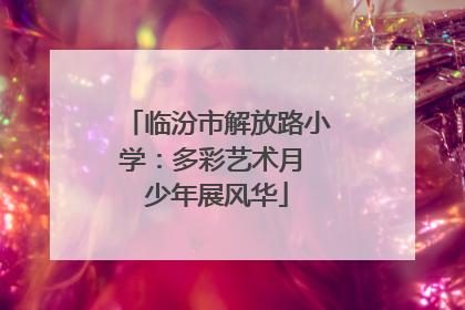 临汾市解放路小学：多彩艺术月 少年展风华