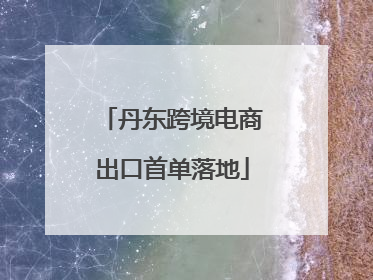 丹东跨境电商出口首单落地