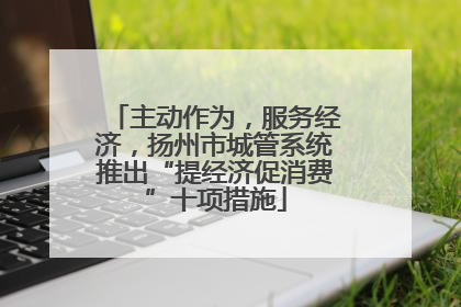 主动作为，服务经济，扬州市城管系统推出“提经济促消费”十项措施