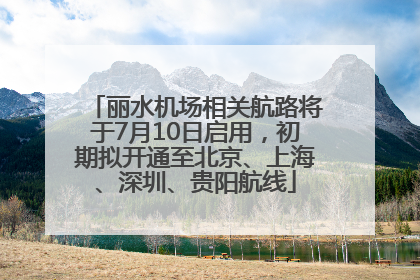 丽水机场相关航路将于7月10日启用，初期拟开通至北京、上海、深圳、贵阳航线
