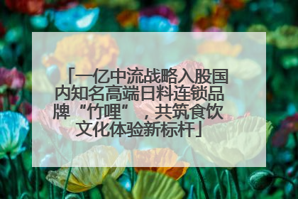 一亿中流战略入股国内知名高端日料连锁品牌“竹哩”，共筑食饮文化体验新标杆