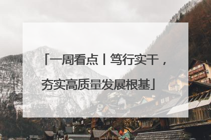 一周看点丨笃行实干，夯实高质量发展根基