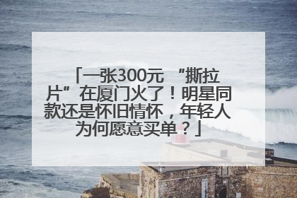 一张300元 “撕拉片”在厦门火了！明星同款还是怀旧情怀，年轻人为何愿意买单？