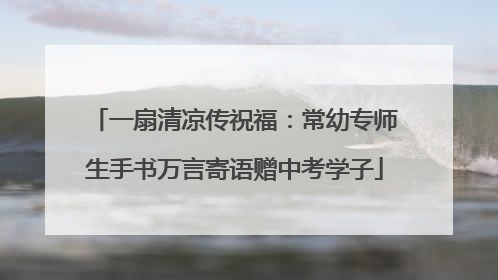 一扇清凉传祝福：常幼专师生手书万言寄语赠中考学子