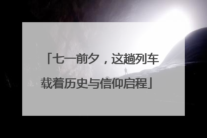 七一前夕，这趟列车载着历史与信仰启程