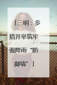 三明：多措并举筑牢强降雨“防御墙”