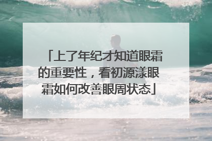 上了年纪才知道眼霜的重要性，看初源漾眼霜如何改善眼周状态