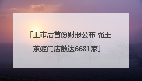 上市后首份财报公布 霸王茶姬门店数达6681家