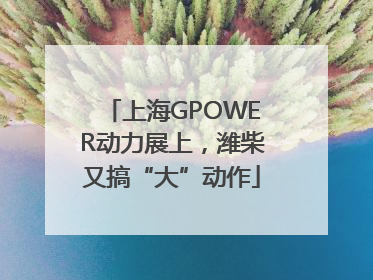 上海GPOWER动力展上，潍柴又搞“大”动作