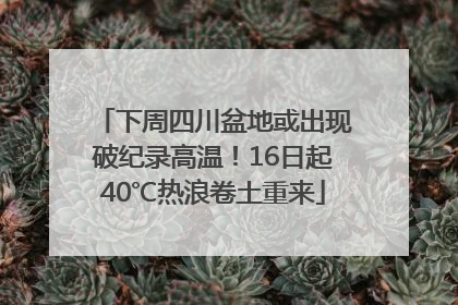 下周四川盆地或出现破纪录高温！16日起40℃热浪卷土重来