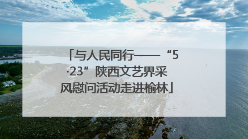 与人民同行——“5·23”陕西文艺界采风慰问活动走进榆林